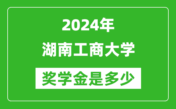 2024年湖南工商大学奖学金多少钱,覆盖率是多少？