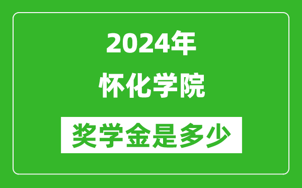 2024年怀化学院奖学金多少钱,覆盖率是多少？