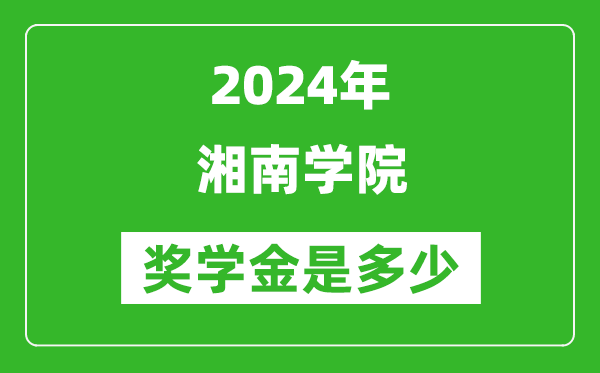 2024年湘南学院奖学金多少钱,覆盖率是多少？