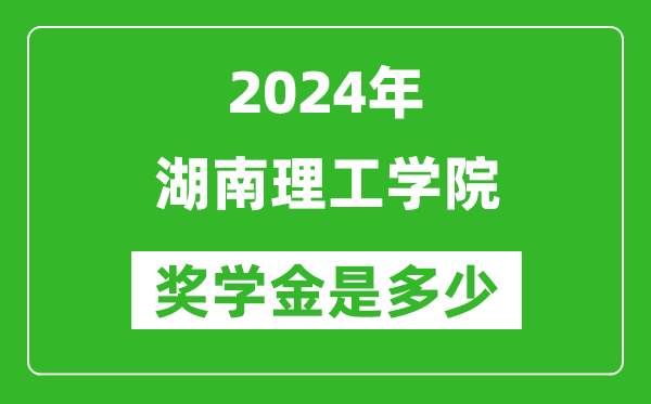 2024年湖南理工学院奖学金多少钱,覆盖率是多少？