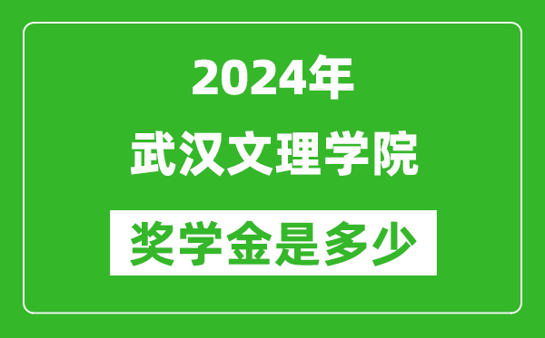 2024年武汉文理学院奖学金多少钱,覆盖率是多少?