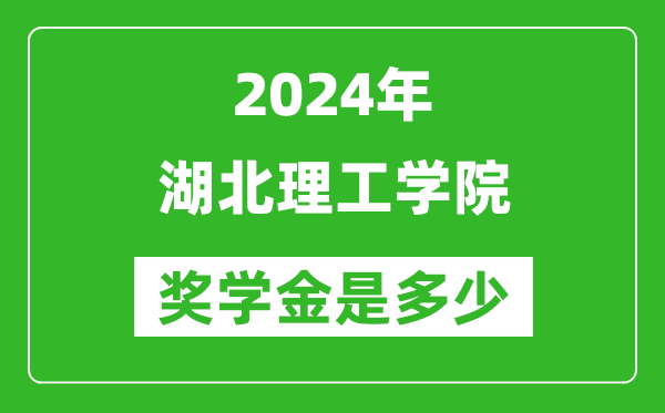 2024年湖北理工学院奖学金多少钱,覆盖率是多少？