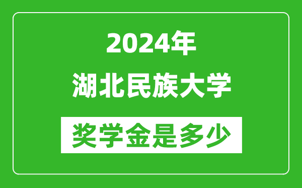 2024年湖北民族大学奖学金多少钱,覆盖率是多少？