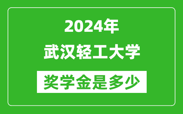 2024年武汉轻工大学奖学金多少钱,覆盖率是多少？
