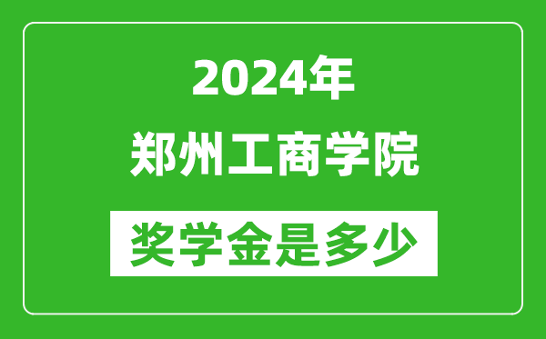 2024年郑州工商学院奖学金多少钱,覆盖率是多少?