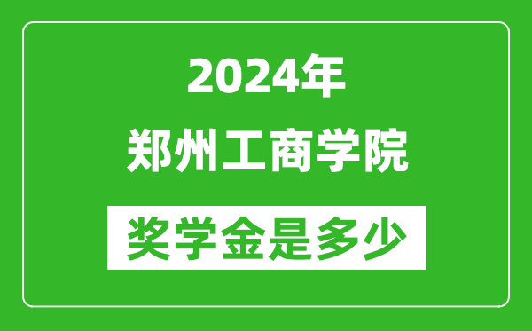 2024年郑州工商学院奖学金多少钱,覆盖率是多少？