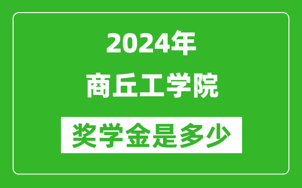 2024年商丘工学院奖学金多少钱,覆盖率是多少？