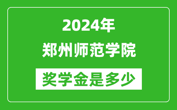 2024年郑州师范学院奖学金多少钱,覆盖率是多少？