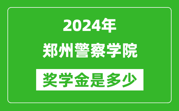 2024年郑州警察学院奖学金多少钱,覆盖率是多少？