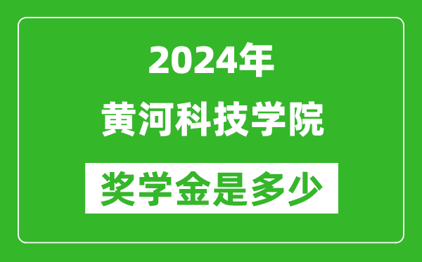 2024年黄河科技学院奖学金多少钱,覆盖率是多少？