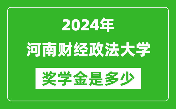 2024年河南财经政法大学奖学金多少钱,覆盖率是多少?