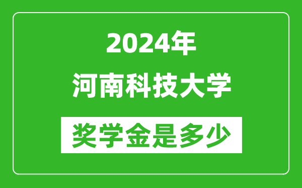 2024年河南科技大学奖学金多少钱,覆盖率是多少？