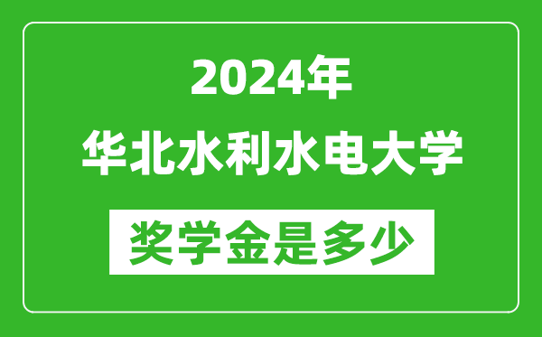 2024年华北水利水电大学奖学金多少钱,覆盖率是多少？