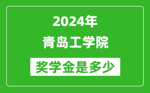 2024年青岛工学院奖学金多少钱,覆盖率是多少？