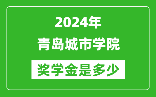 2024年青岛城市学院奖学金多少钱,覆盖率是多少？