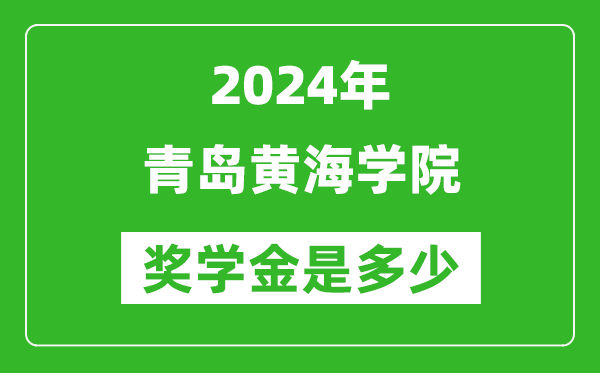 2024年青岛黄海学院奖学金多少钱,覆盖率是多少？