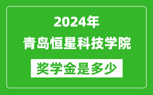 2024年青岛恒星科技学院奖学金多少钱,覆盖率是多少？