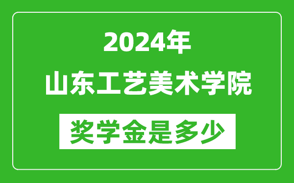 2024年山东工艺美术学院奖学金多少钱,覆盖率是多少？