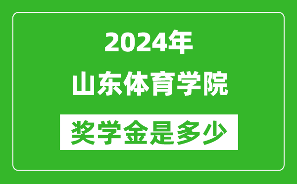 2024年山东体育学院奖学金多少钱,覆盖率是多少？