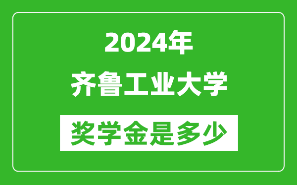 2024年齐鲁工业大学奖学金多少钱,覆盖率是多少？