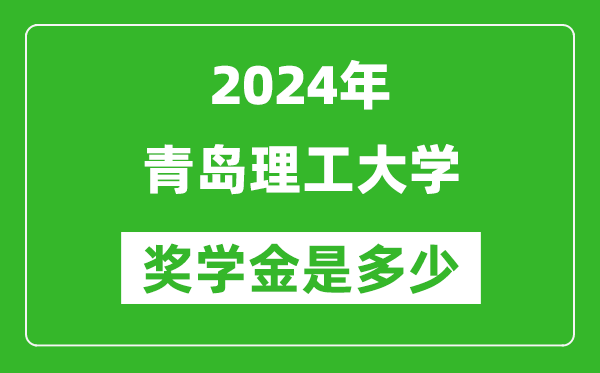 2024年青岛理工大学奖学金多少钱,覆盖率是多少？