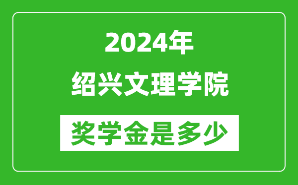 2024年绍兴文理学院奖学金多少钱,覆盖率是多少？