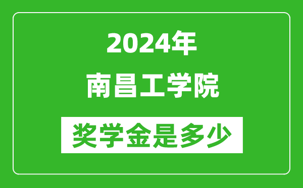 2024年南昌工学院奖学金多少钱,覆盖率是多少？