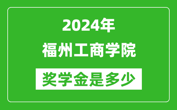 2024年福州工商学院奖学金多少钱,覆盖率是多少？