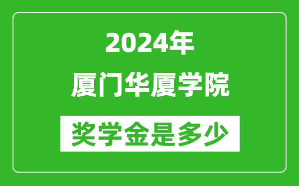 2024年厦门华厦学院奖学金多少钱,覆盖率是多少？