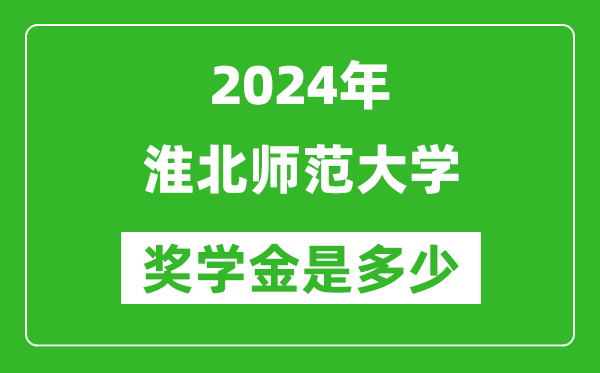 2024年淮北师范大学奖学金多少钱,覆盖率是多少？