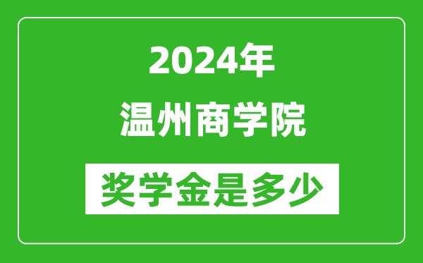 2024年温州商学院奖学金多少钱,覆盖率是多少？