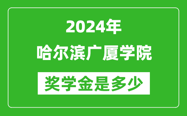 2024年哈尔滨广厦学院奖学金多少钱,覆盖率是多少？