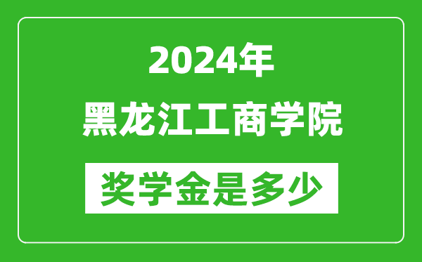 2024年黑龙江工商学院奖学金多少钱,覆盖率是多少？