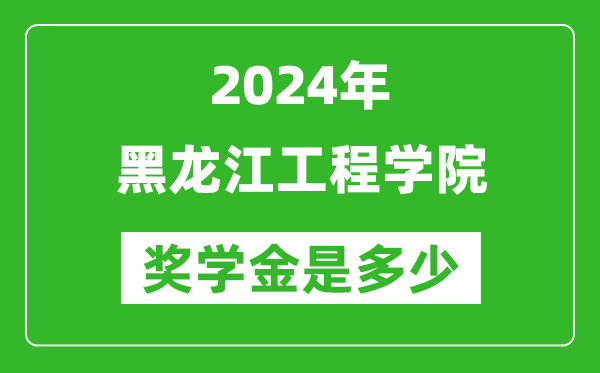 2024年黑龙江工程学院奖学金多少钱,覆盖率是多少？