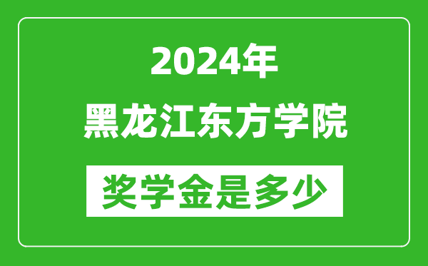 2024年黑龙江东方学院奖学金多少钱,覆盖率是多少？