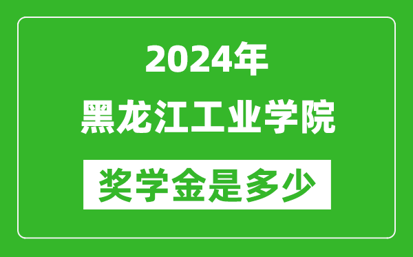 2024年黑龙江工业学院奖学金多少钱,覆盖率是多少？