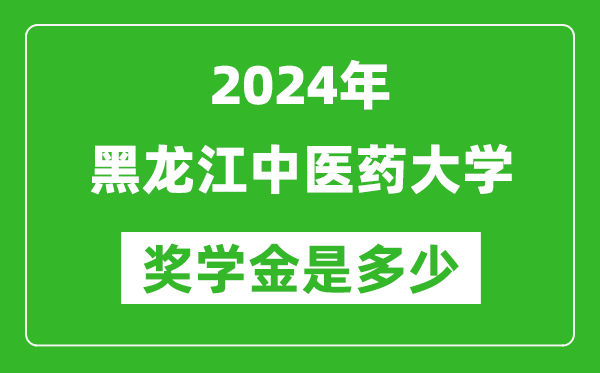 2024年黑龙江中医药大学奖学金多少钱,覆盖率是多少？