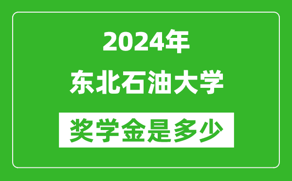 2024年东北石油大学奖学金多少钱,覆盖率是多少？