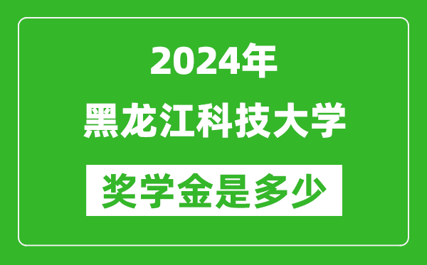 2024年黑龙江科技大学奖学金多少钱,覆盖率是多少？