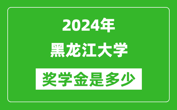 2024年黑龙江大学奖学金多少钱,覆盖率是多少？
