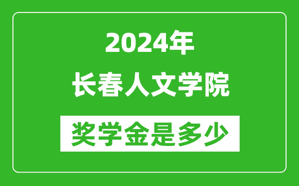 2024年长春人文学院奖学金多少钱,覆盖率是多少？