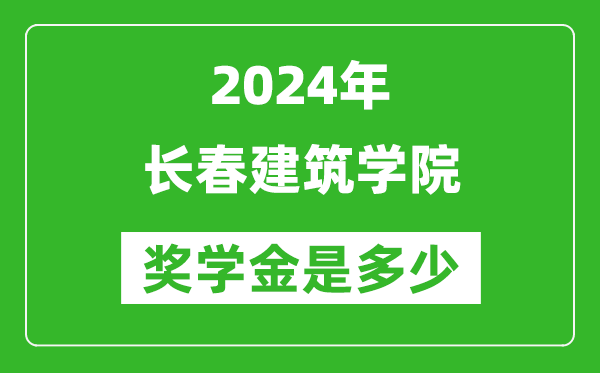 2024年长春建筑学院奖学金多少钱,覆盖率是多少？