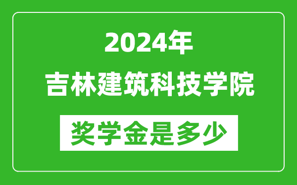 2024年吉林建筑科技学院奖学金多少钱,覆盖率是多少？