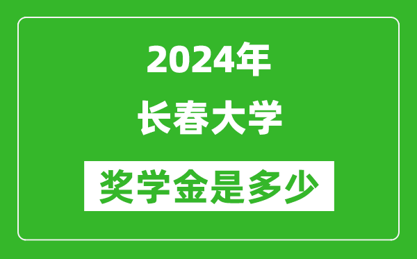 2024年长春大学奖学金多少钱,覆盖率是多少？