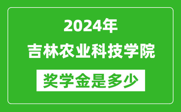 2024年吉林农业科技学院奖学金多少钱,覆盖率是多少?