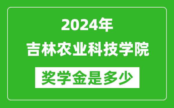 2024年吉林农业科技学院奖学金多少钱,覆盖率是多少？