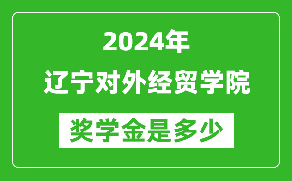 2024年辽宁对外经贸学院奖学金多少钱,覆盖率是多少？