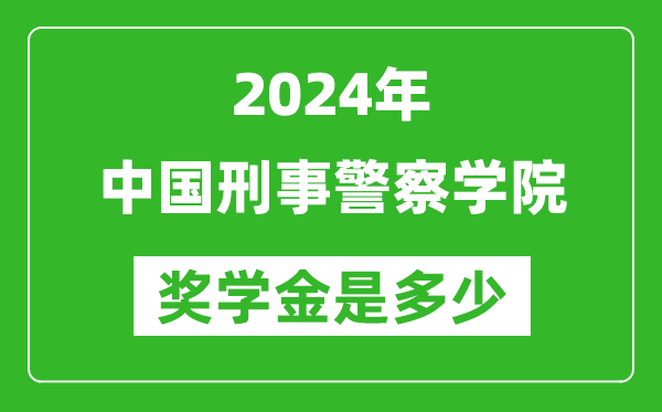 2024年中国刑事警察学院奖学金多少钱,覆盖率是多少？