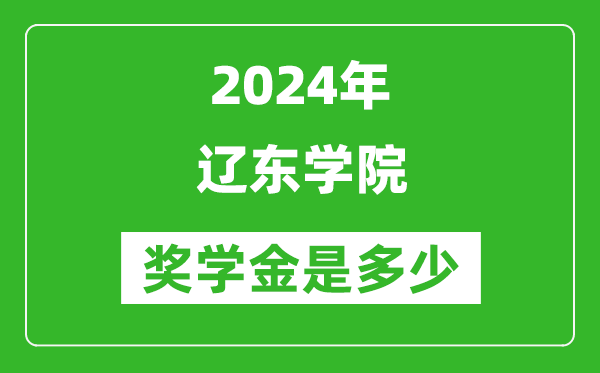 2024年辽东学院奖学金多少钱,覆盖率是多少？