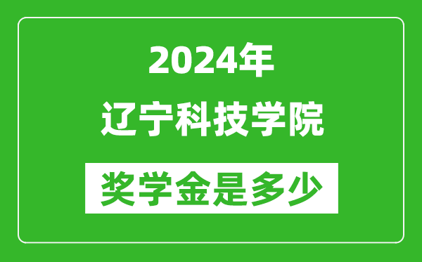 2024年辽宁科技学院奖学金多少钱,覆盖率是多少？